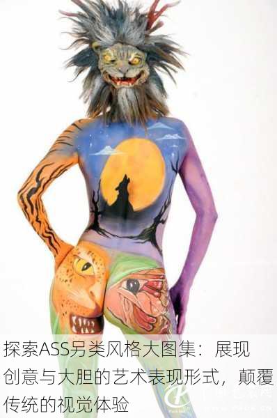 探索ASS另类风格大图集:展现创意与大胆的艺术表现形式,颠覆传统的视觉体验