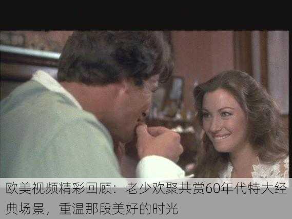 欧美视频精彩回顾:老少欢聚共赏60年代特大经典场景,重温那段美好的时光