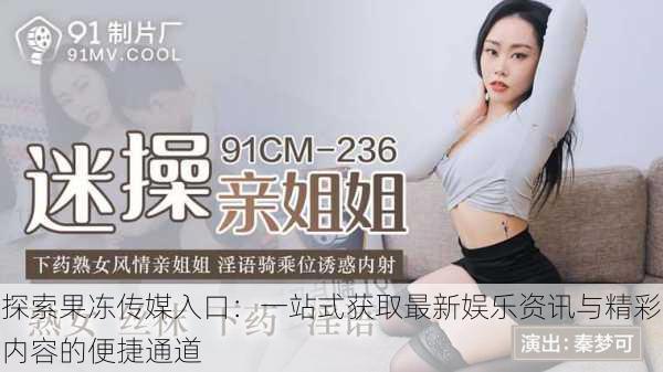 探索果冻传媒入口:一站式获取最新娱乐资讯与精彩内容的便捷通道