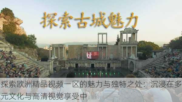 探索欧洲精品视频一区的魅力与独特之处:沉浸在多元文化与高清视觉享受中