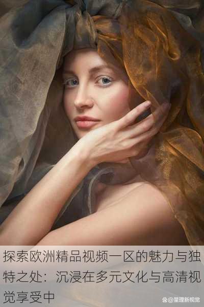 探索欧洲精品视频一区的魅力与独特之处:沉浸在多元文化与高清视觉享受中