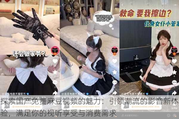 探索国产免费麻豆视频的魅力:引领潮流的影音新体验,满足你的视听享受与消费需求
