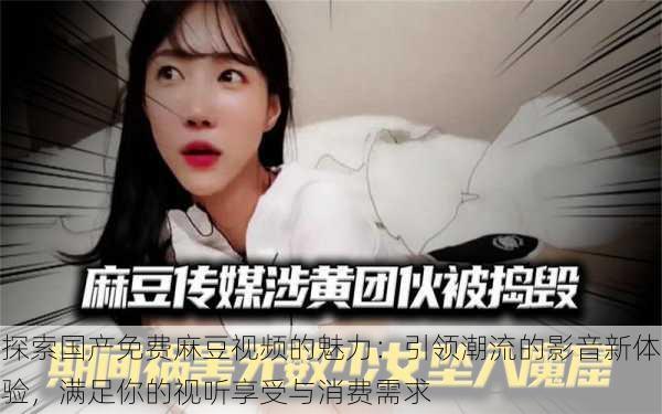 探索国产免费麻豆视频的魅力:引领潮流的影音新体验,满足你的视听享受与消费需求