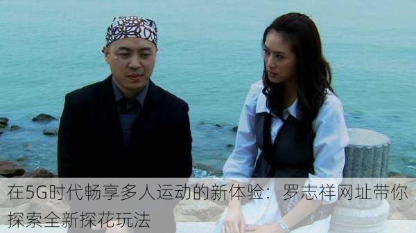 在5G时代畅享多人运动的新体验:罗志祥网址带你探索全新探花玩法
