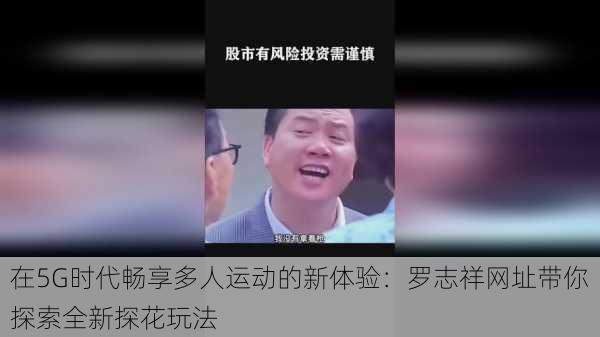 在5G时代畅享多人运动的新体验:罗志祥网址带你探索全新探花玩法