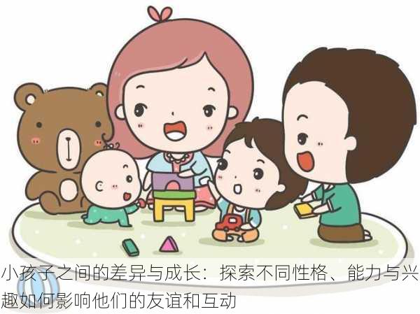 小孩子之间的差异与成长：探索不同性格、能力与兴趣如何影响他们的友谊和互动