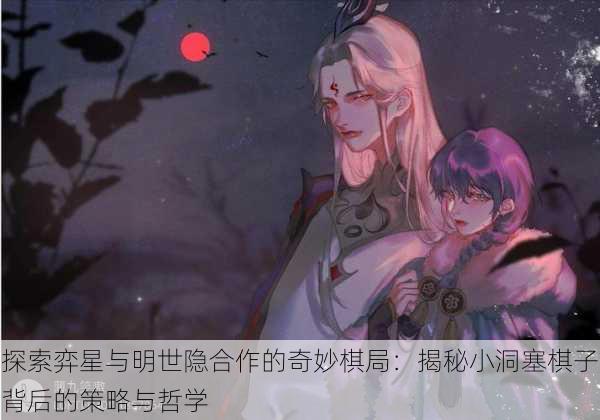 探索弈星与明世隐合作的奇妙棋局:揭秘小洞塞棋子背后的策略与哲学
