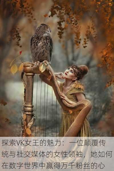 探索VK女王的魅力:一位颠覆传统与社交媒体的女性领袖,她如何在数字世界中赢得万千粉丝的心