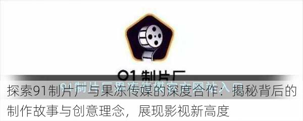 探索91制片厂与果冻传媒的深度合作：揭秘背后的制作故事与创意理念，展现影视新高度