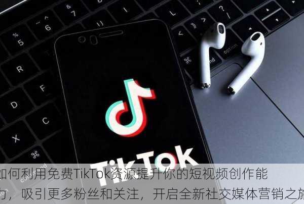 如何利用免费TikTok资源提升你的短视频创作能力,吸引更多粉丝和关注,开启全新社交媒体营销之旅