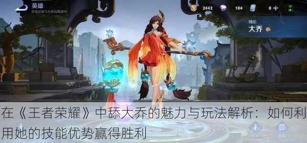 在《王者荣耀》中舔大乔的魅力与玩法解析:如何利用她的技能优势赢得胜利
