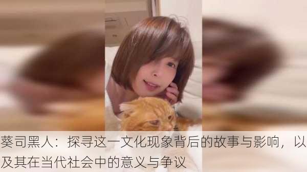 葵司黑人:探寻这一文化现象背后的故事与影响,以及其在当代社会中的意义与争议