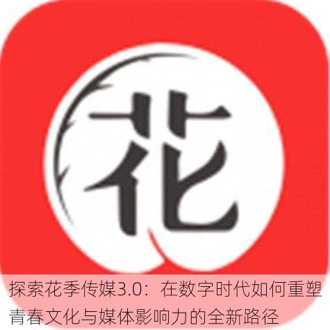 探索花季传媒3.0:在数字时代如何重塑青春文化与媒体影响力的全新路径