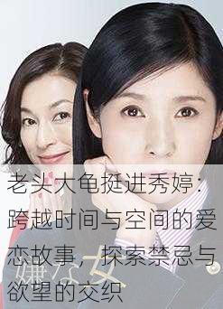老头大龟挺进秀婷:跨越时间与空间的爱恋故事,探索禁忌与欲望的交织