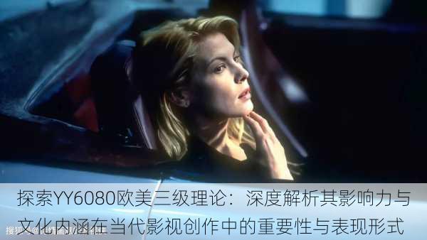 探索YY6080欧美三级理论:深度解析其影响力与文化内涵在当代影视创作中的重要性与表现形式