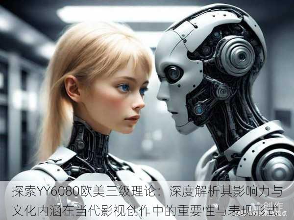 探索YY6080欧美三级理论:深度解析其影响力与文化内涵在当代影视创作中的重要性与表现形式