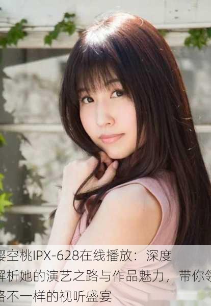 樱空桃IPX-628在线播放:深度解析她的演艺之路与作品魅力,带你领略不一样的视听盛宴