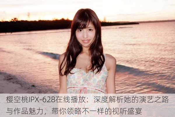 樱空桃IPX-628在线播放:深度解析她的演艺之路与作品魅力,带你领略不一样的视听盛宴