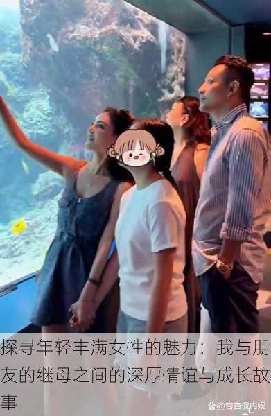 探寻年轻丰满女性的魅力：我与朋友的继母之间的深厚情谊与成长故事