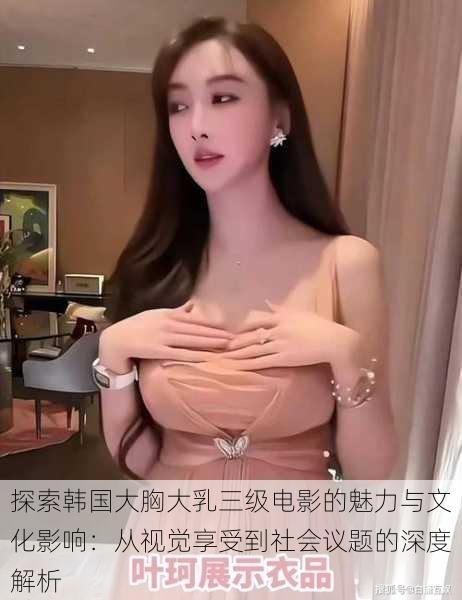 探索韩国大胸大乳三级电影的魅力与文化影响:从视觉享受到社会议题的深度解析