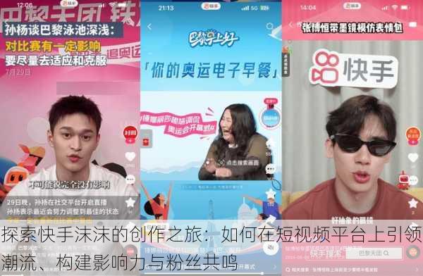 探索快手沫沫的创作之旅:如何在短视频平台上引领潮流、构建影响力与粉丝共鸣