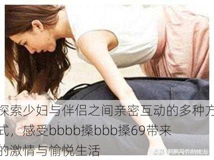 探索少妇与伴侣之间亲密互动的多种方式,感受bbbb搡bbb搡69带来的激情与愉悦生活