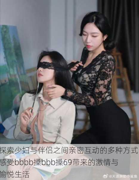 探索少妇与伴侣之间亲密互动的多种方式,感受bbbb搡bbb搡69带来的激情与愉悦生活