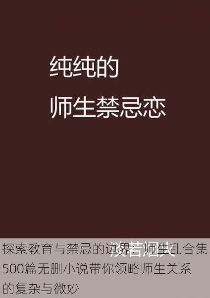探索教育与禁忌的边界:师生乱合集500篇无删小说带你领略师生关系的复杂与微妙