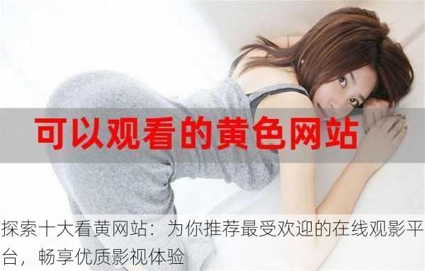探索十大看黄网站:为你推荐最受欢迎的在线观影平台,畅享优质影视体验