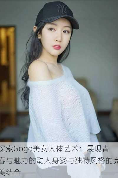 探索Gogo美女人体艺术:展现青春与魅力的动人身姿与独特风格的完美结合