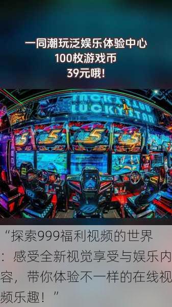 “探索999福利视频的世界:感受全新视觉享受与娱乐内容,带你体验不一样的在线视频乐趣!”