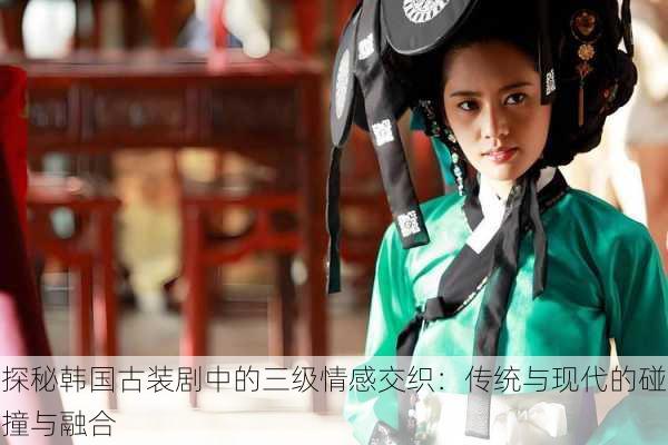 探秘韩国古装剧中的三级情感交织:传统与现代的碰撞与融合