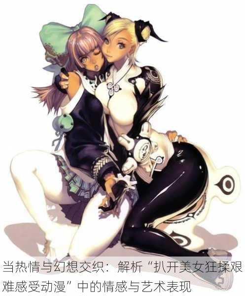 当热情与幻想交织:解析“扒开美女狂揉艰难感受动漫”中的情感与艺术表现
