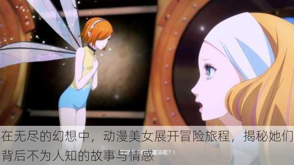 在无尽的幻想中,动漫美女展开冒险旅程,揭秘她们背后不为人知的故事与情感