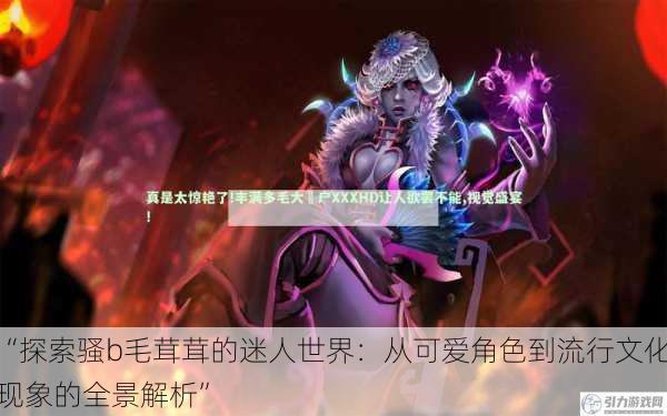 “探索骚b毛茸茸的迷人世界:从可爱角色到流行文化现象的全景解析”