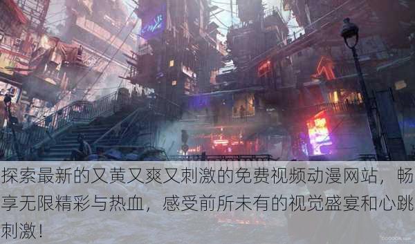探索最新的又黄又爽又刺激的免费视频动漫网站,畅享无限精彩与热血,感受前所未有的视觉盛宴和心跳刺激!