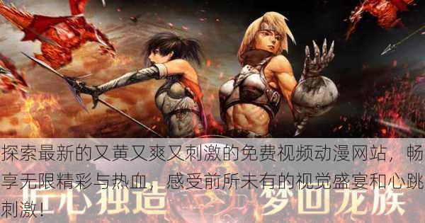 探索最新的又黄又爽又刺激的免费视频动漫网站,畅享无限精彩与热血,感受前所未有的视觉盛宴和心跳刺激!