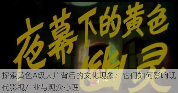 探索黄色A级大片背后的文化现象:它们如何影响现代影视产业与观众心理