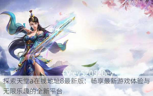 探索天堂а在线地址8最新版:畅享最新游戏体验与无限乐趣的全新平台