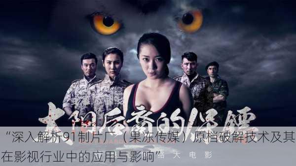 “深入解析91制片厂(果冻传媒)原档破解技术及其在影视行业中的应用与影响”