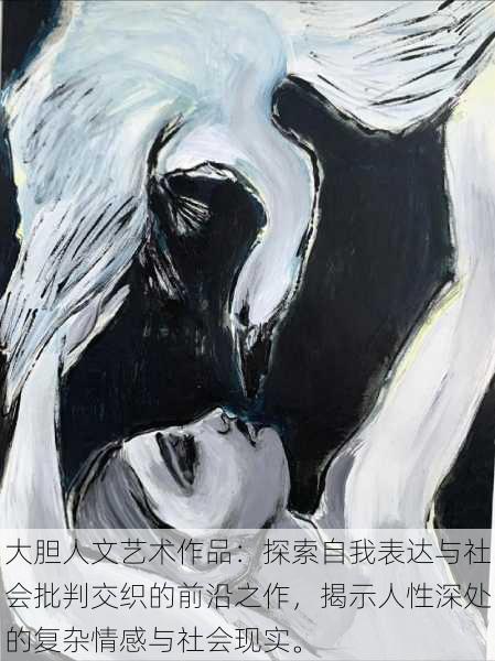 大胆人文艺术作品:探索自我表达与社会批判交织的前沿之作,揭示人性深处的复杂情感与社会现实。