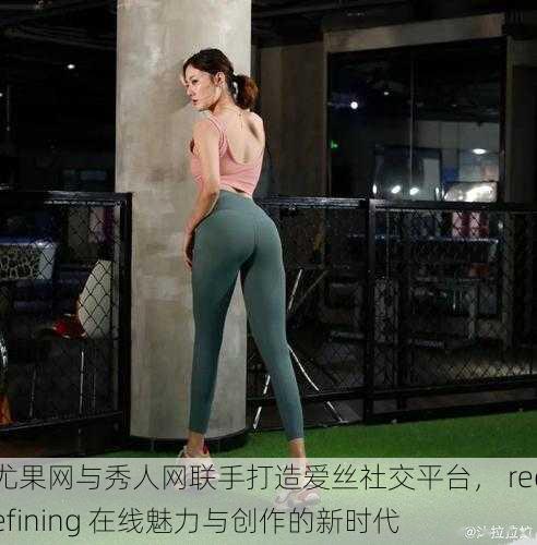 尤果网与秀人网联手打造爱丝社交平台, redefining 在线魅力与创作的新时代