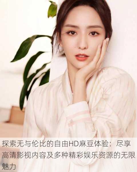 探索无与伦比的自由HD麻豆体验:尽享高清影视内容及多种精彩娱乐资源的无限魅力