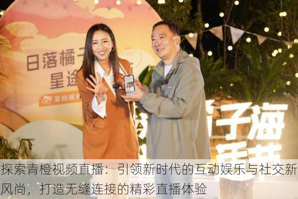 探索青橙视频直播:引领新时代的互动娱乐与社交新风尚,打造无缝连接的精彩直播体验