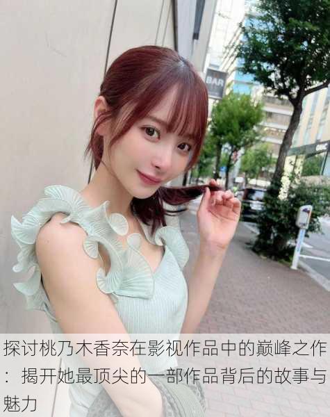 探讨桃乃木香奈在影视作品中的巅峰之作:揭开她最顶尖的一部作品背后的故事与魅力