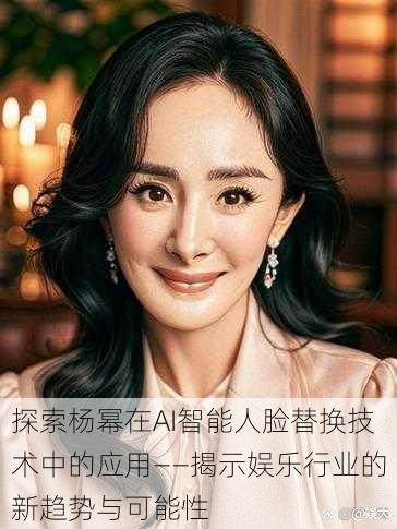 探索杨幂在AI智能人脸替换技术中的应用——揭示娱乐行业的新趋势与可能性