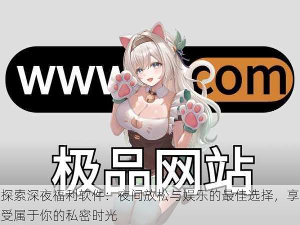 探索深夜福利软件:夜间放松与娱乐的最佳选择,享受属于你的私密时光