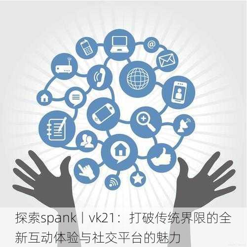 探索spank丨vk21:打破传统界限的全新互动体验与社交平台的魅力