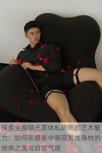 探索全身精光男体私房照的艺术魅力:如何在摄影中展现男性身材的线条之美与自信气质