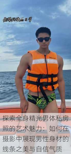 探索全身精光男体私房照的艺术魅力:如何在摄影中展现男性身材的线条之美与自信气质